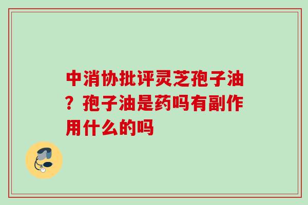 中消协批评灵芝孢子油?孢子油是药吗有副作用什么的吗 中消协批评灵芝孢子油?孢子油是药吗有副作用什么的吗