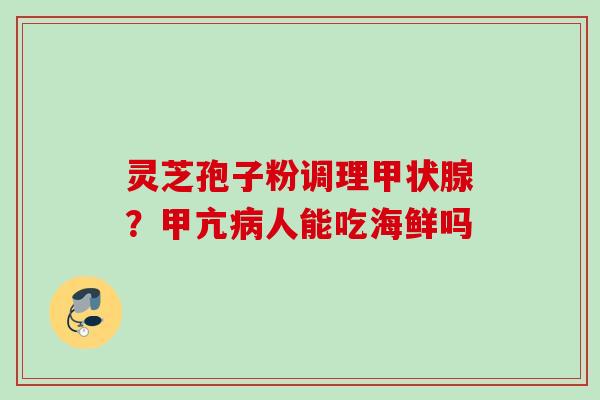 灵芝孢子粉调理?甲亢人能吃海鲜吗 灵芝孢子粉调理?甲亢人能吃海鲜吗
