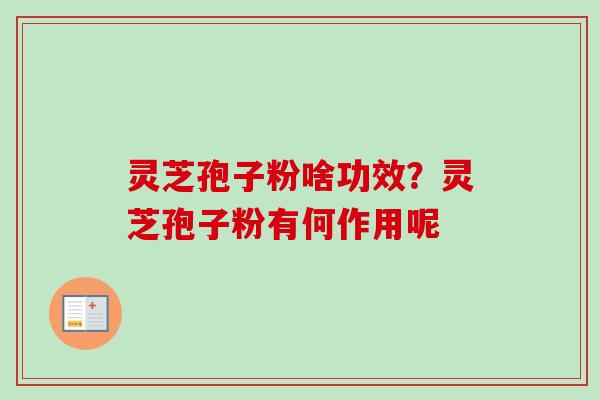 灵芝孢子粉啥功效？灵芝孢子粉有何作用呢