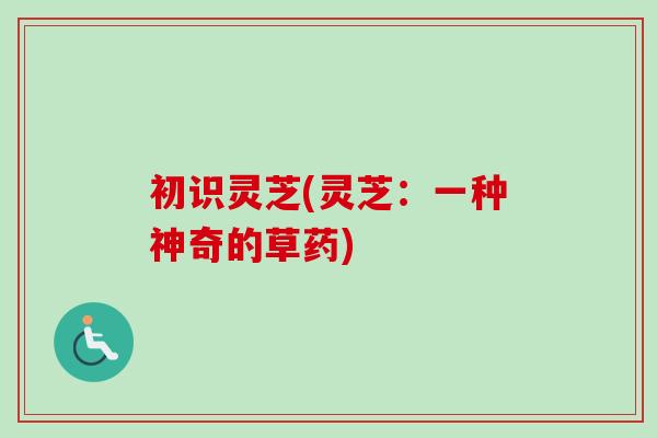 初识灵芝(灵芝:一种神奇的草药) 初识灵芝(灵芝:一种神奇的草药)