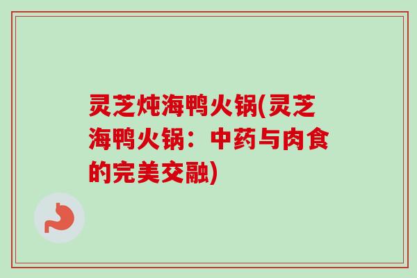 灵芝炖海鸭火锅(灵芝海鸭火锅:与肉食的完美交融) 灵芝炖海鸭火锅(灵芝海鸭火锅:与肉食的完美交融)
