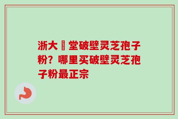 浙大徳堂破壁灵芝孢子粉?哪里买破壁灵芝孢子粉正宗 浙大徳堂破壁灵芝孢子粉?哪里买破壁灵芝孢子粉正宗