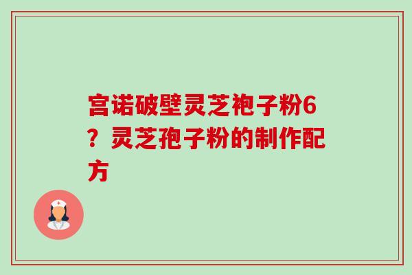 宫诺破壁灵芝袍子粉6？灵芝孢子粉的制作配方