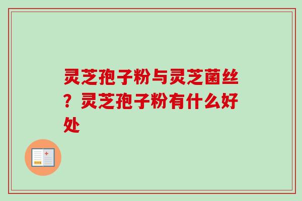 灵芝孢子粉与灵芝菌丝?灵芝孢子粉有什么好处 灵芝孢子粉与灵芝菌丝?灵芝孢子粉有什么好处