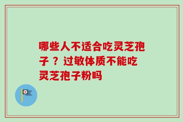 哪些人不适合吃灵芝孢子 ？体质不能吃灵芝孢子粉吗