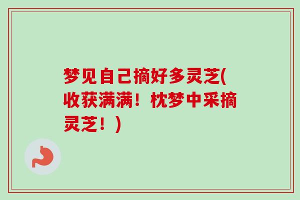 梦见自己摘好多灵芝(收获满满!枕梦中采摘灵芝!) 梦见自己摘好多灵芝(收获满满!枕梦中采摘灵芝!)