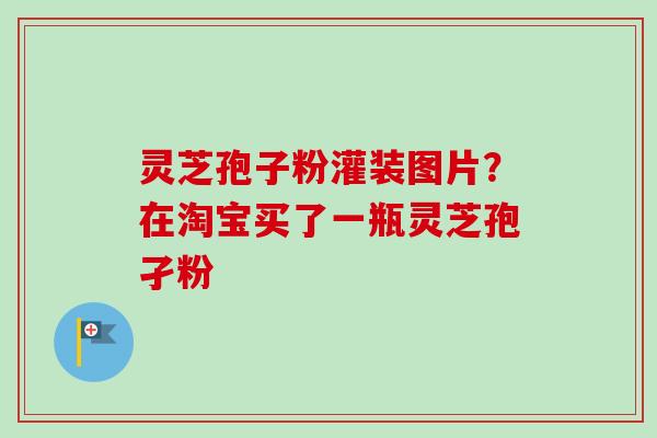 灵芝孢子粉灌装图片?在淘宝买了一瓶灵芝孢孑粉 灵芝孢子粉灌装图片?在淘宝买了一瓶灵芝孢孑粉