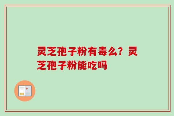 灵芝孢子粉有毒么?灵芝孢子粉能吃吗 灵芝孢子粉有毒么?灵芝孢子粉能吃吗