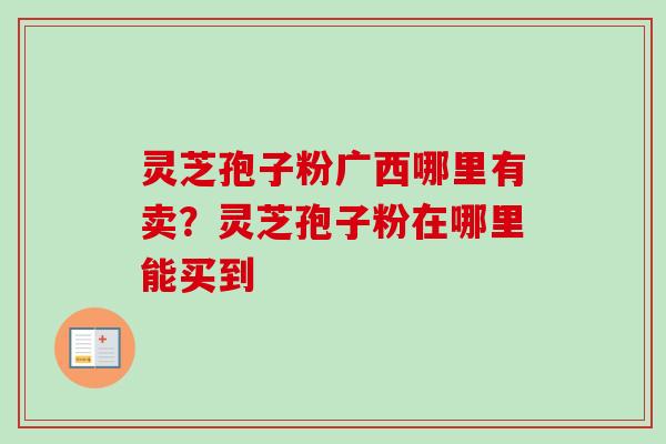 灵芝孢子粉广西哪里有卖？灵芝孢子粉在哪里能买到