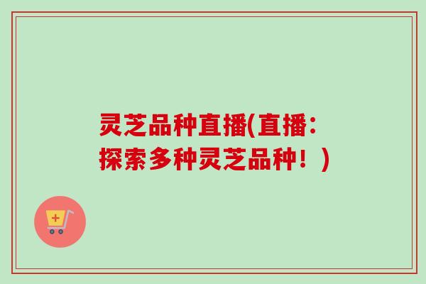 灵芝品种直播(直播:探索多种灵芝品种!) 灵芝品种直播(直播:探索多种灵芝品种!)