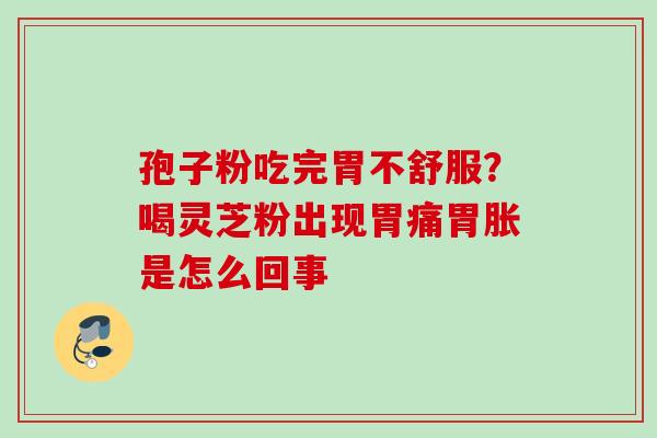 孢子粉吃完胃不舒服?喝灵芝粉出现胃痛胃胀是怎么回事 孢子粉吃完胃不舒服?喝灵芝粉出现胃痛胃胀是怎么回事