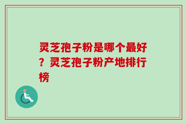 灵芝孢子粉是哪个好？灵芝孢子粉产地排行榜