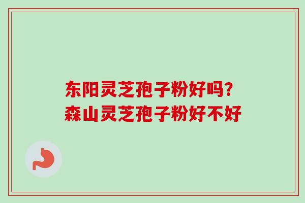 东阳灵芝孢子粉好吗?森山灵芝孢子粉好不好 东阳灵芝孢子粉好吗?森山灵芝孢子粉好不好