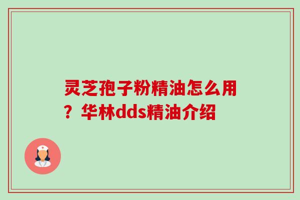 灵芝孢子粉精油怎么用?华林dds精油介绍 灵芝孢子粉精油怎么用?华林dds精油介绍