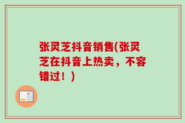 张灵芝抖音销售(张灵芝在抖音上热卖,不容错过!) 张灵芝抖音销售(张灵芝在抖音上热卖,不容错过!)