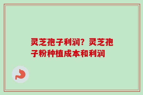 灵芝孢子利润?灵芝孢子粉种植成本和利润 灵芝孢子利润?灵芝孢子粉种植成本和利润
