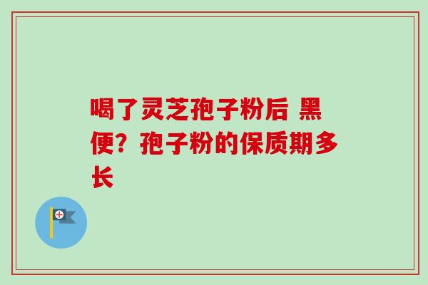 喝了灵芝孢子粉后 黑便?孢子粉的保质期多长 喝了灵芝孢子粉后 黑便?孢子粉的保质期多长