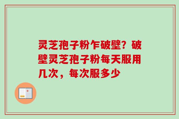 灵芝孢子粉乍破壁？破壁灵芝孢子粉每天服用几次，每次服多少