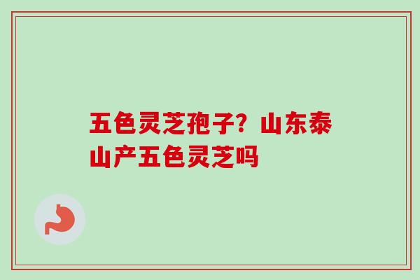 五色灵芝孢子?山东泰山产五色灵芝吗 五色灵芝孢子?山东泰山产五色灵芝吗