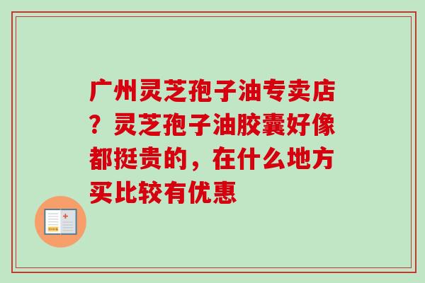 广州灵芝孢子油专卖店?灵芝孢子油胶囊好像都挺贵的,在什么地方买比较有优惠 广州灵芝孢子油专卖店?灵芝孢子油胶囊好像都挺贵的,在什么地方买比较有优惠