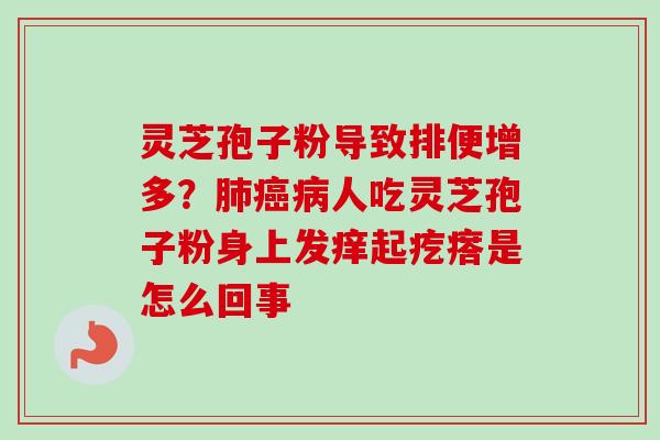 灵芝孢子粉导致排便增多？人吃灵芝孢子粉身上发痒起疙瘩是怎么回事