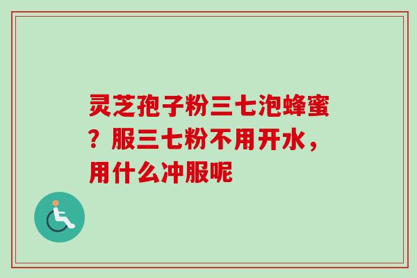 灵芝孢子粉三七泡蜂蜜？服三七粉不用开水，用什么冲服呢