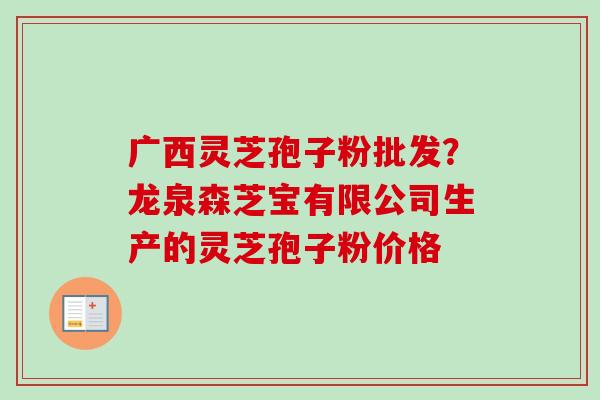 广西灵芝孢子粉批发？龙泉森芝宝有限公司生产的灵芝孢子粉价格