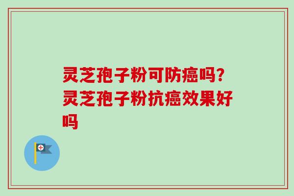 灵芝孢子粉可防吗？灵芝孢子粉抗效果好吗