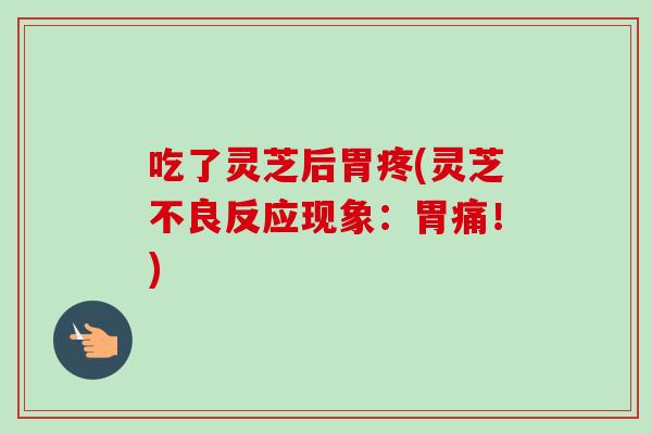 吃了灵芝后胃疼(灵芝不良反应现象：胃痛！)