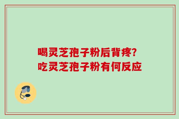 喝灵芝孢子粉后背疼?吃灵芝孢子粉有何反应 喝灵芝孢子粉后背疼?吃灵芝孢子粉有何反应