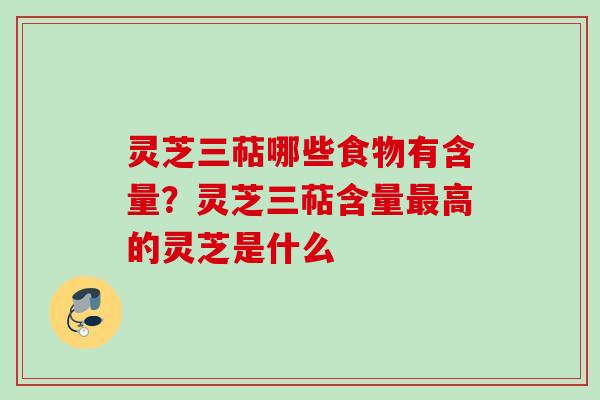 灵芝三萜哪些食物有含量?灵芝三萜含量高的灵芝是什么 灵芝三萜哪些食物有含量?灵芝三萜含量高的灵芝是什么