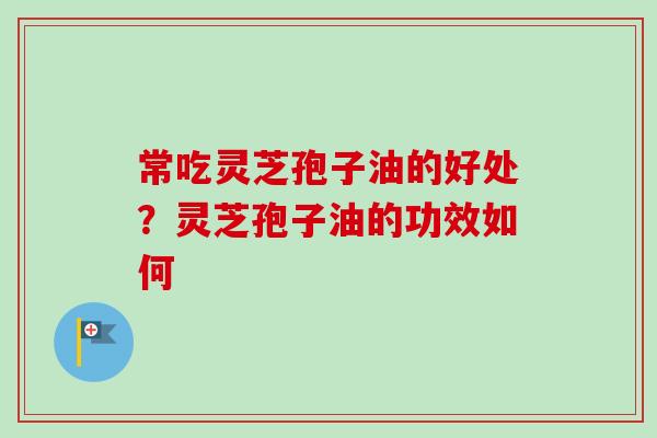 常吃灵芝孢子油的好处?灵芝孢子油的功效如何 常吃灵芝孢子油的好处?灵芝孢子油的功效如何