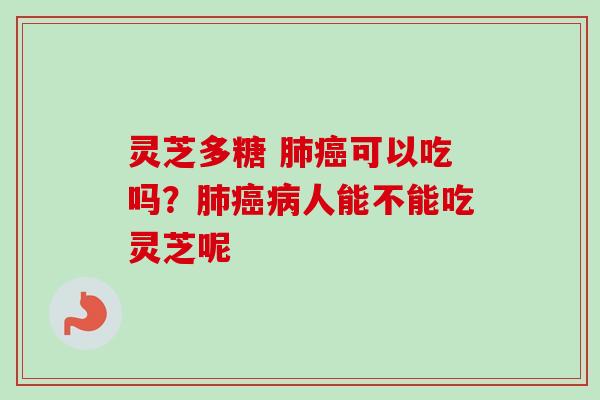 灵芝多糖 可以吃吗？人能不能吃灵芝呢