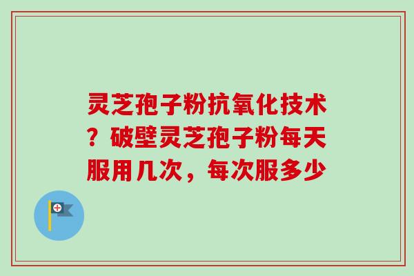 灵芝孢子粉技术?破壁灵芝孢子粉每天服用几次,每次服多少 灵芝孢子粉技术?破壁灵芝孢子粉每天服用几次,每次服多少