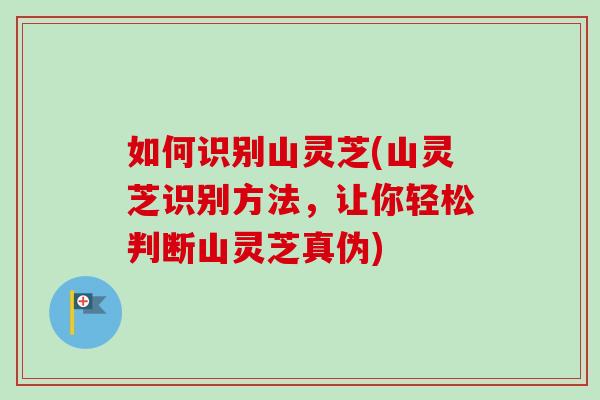 如何识别山灵芝(山灵芝识别方法,让你轻松判断山灵芝真伪) 如何识别山灵芝(山灵芝识别方法,让你轻松判断山灵芝真伪)