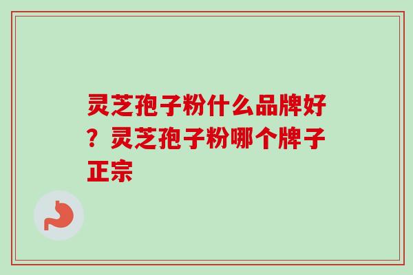 灵芝孢子粉什么品牌好?灵芝孢子粉哪个牌子正宗 灵芝孢子粉什么品牌好?灵芝孢子粉哪个牌子正宗