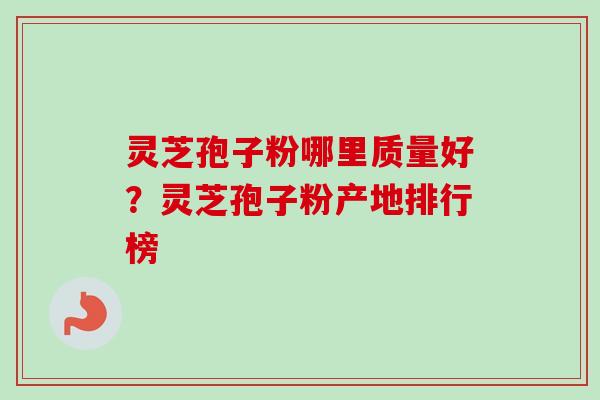 灵芝孢子粉哪里质量好？灵芝孢子粉产地排行榜
