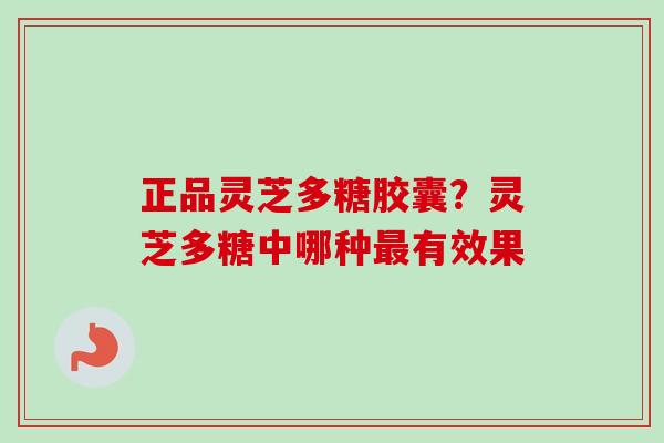 正品灵芝多糖胶囊?灵芝多糖中哪种有效果 正品灵芝多糖胶囊?灵芝多糖中哪种有效果