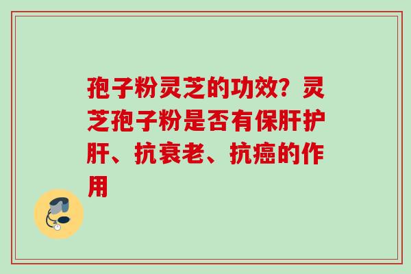 孢子粉灵芝的功效？灵芝孢子粉是否有、抗、抗的作用