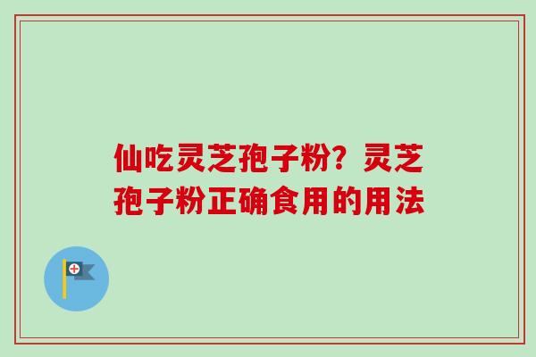 仙吃灵芝孢子粉？灵芝孢子粉正确食用的用法