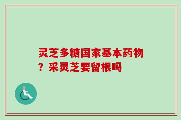 灵芝多糖国家基本?采灵芝要留根吗 灵芝多糖国家基本?采灵芝要留根吗