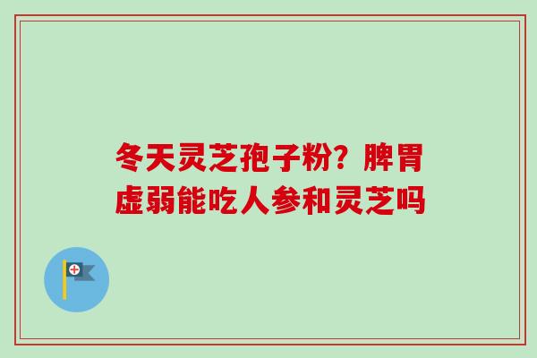冬天灵芝孢子粉？脾胃虚弱能吃人参和灵芝吗