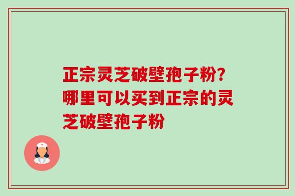 正宗灵芝破壁孢子粉？哪里可以买到正宗的灵芝破壁孢子粉