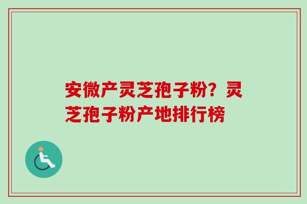 安微产灵芝孢子粉?灵芝孢子粉产地排行榜 安微产灵芝孢子粉?灵芝孢子粉产地排行榜