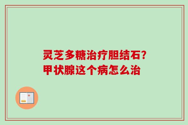 灵芝多糖胆结石?这个怎么 灵芝多糖胆结石?这个怎么