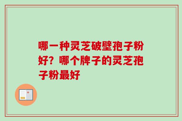 哪一种灵芝破壁孢子粉好?哪个牌子的灵芝孢子粉好 哪一种灵芝破壁孢子粉好?哪个牌子的灵芝孢子粉好