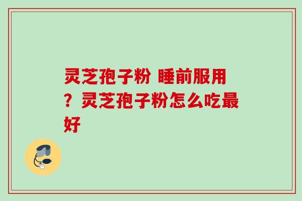 灵芝孢子粉 睡前服用？灵芝孢子粉怎么吃好