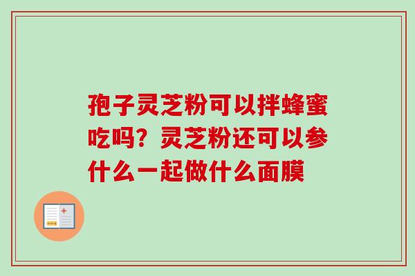 孢子灵芝粉可以拌蜂蜜吃吗?灵芝粉还可以参什么一起做什么面膜 孢子灵芝粉可以拌蜂蜜吃吗?灵芝粉还可以参什么一起做什么面膜