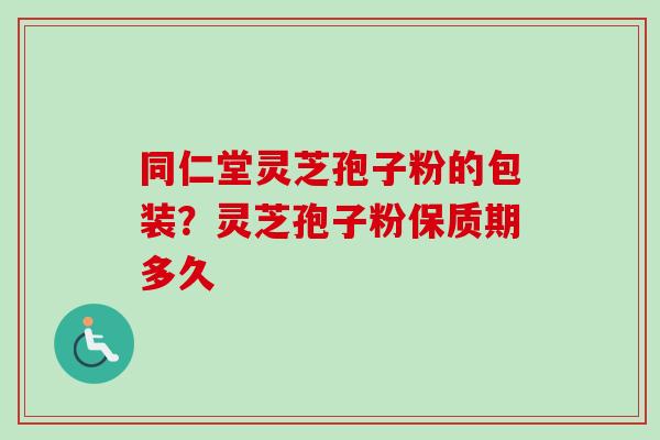 同仁堂灵芝孢子粉的包装?灵芝孢子粉保质期多久 同仁堂灵芝孢子粉的包装?灵芝孢子粉保质期多久