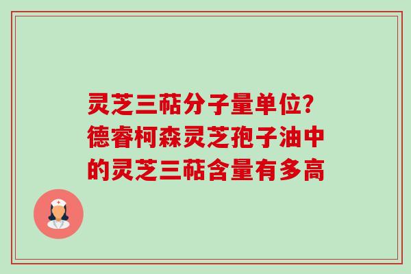 灵芝三萜分子量单位?德睿柯森灵芝孢子油中的灵芝三萜含量有多高 灵芝三萜分子量单位?德睿柯森灵芝孢子油中的灵芝三萜含量有多高